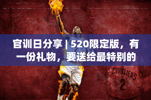 官训日分享 | 520限定版，有一份礼物，要送给最特别的你~